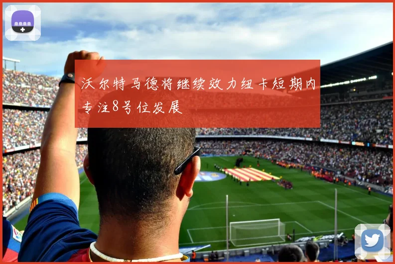 沃尔特马德将继续效力纽卡短期内专注8号位发展