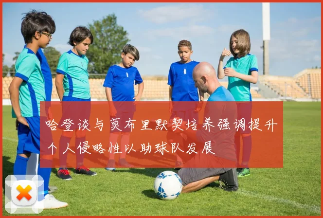 哈登谈与莫布里默契培养强调提升个人侵略性以助球队发展