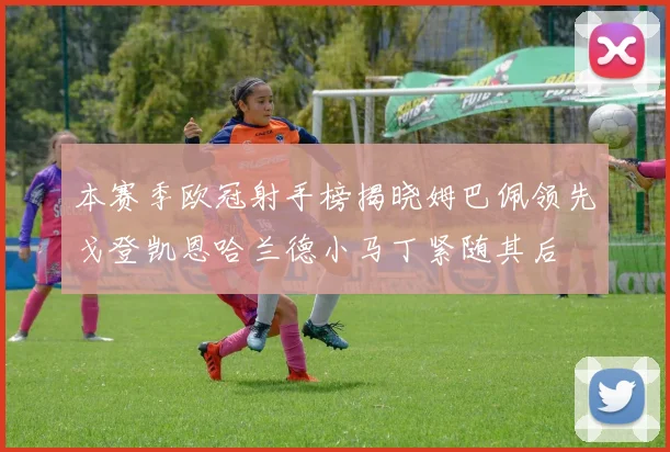 本赛季欧冠射手榜揭晓姆巴佩领先戈登凯恩哈兰德小马丁紧随其后