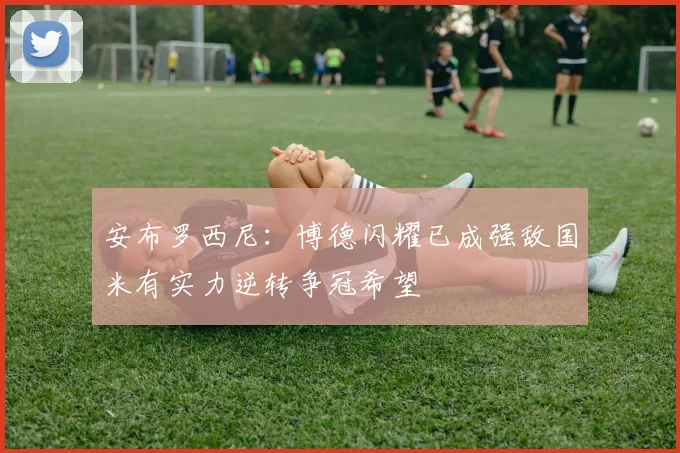安布罗西尼：博德闪耀已成强敌国米有实力逆转争冠希望