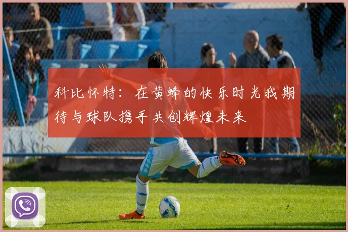 科比怀特：在黄蜂的快乐时光我期待与球队携手共创辉煌未来