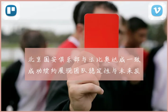 北京国安俱乐部与法比奥达成一致成功续约展现团队稳定性与未来发展潜力