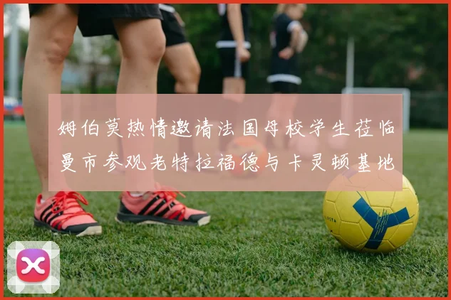 姆伯莫热情邀请法国母校学生莅临曼市参观老特拉福德与卡灵顿基地
