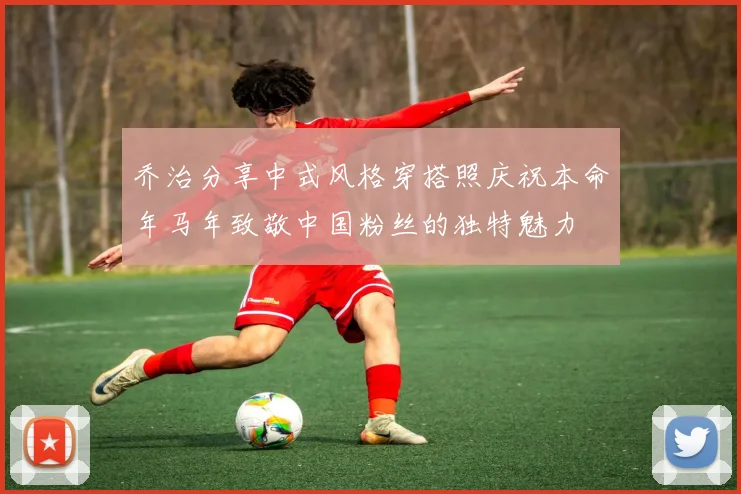 乔治分享中式风格穿搭照庆祝本命年马年致敬中国粉丝的独特魅力