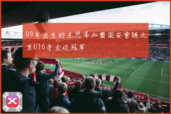 09年出生的王思泽加盟国安曾随北京U16夺全运冠军