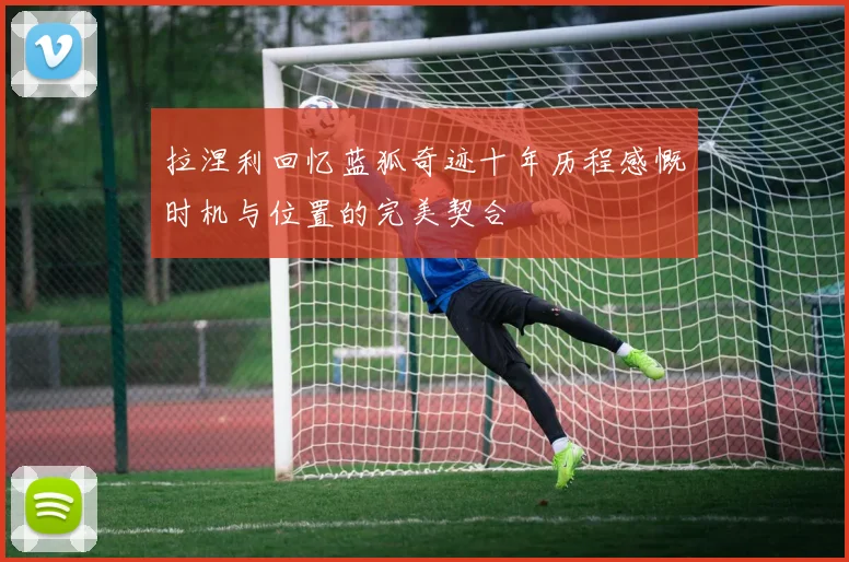拉涅利回忆蓝狐奇迹十年历程感慨时机与位置的完美契合