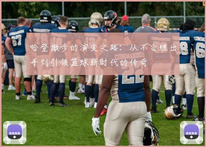 哈登撤步的演变之路：从不合理出手到引领篮球新时代的传奇