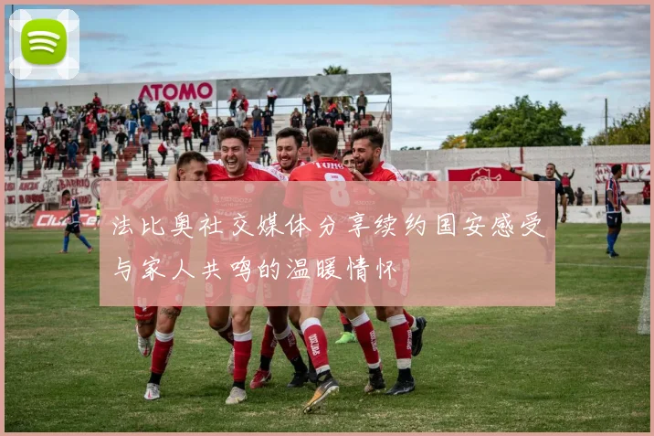 法比奥社交媒体分享续约国安感受与家人共鸣的温暖情怀