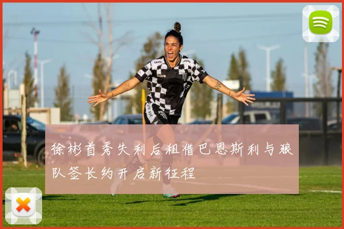 徐彬首秀失利后租借巴恩斯利与狼队签长约开启新征程