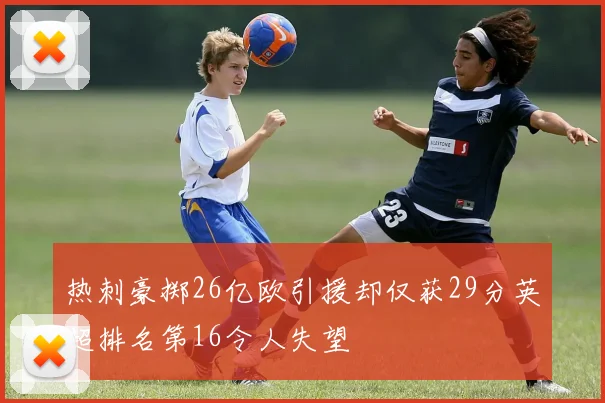 热刺豪掷26亿欧引援却仅获29分英超排名第16令人失望