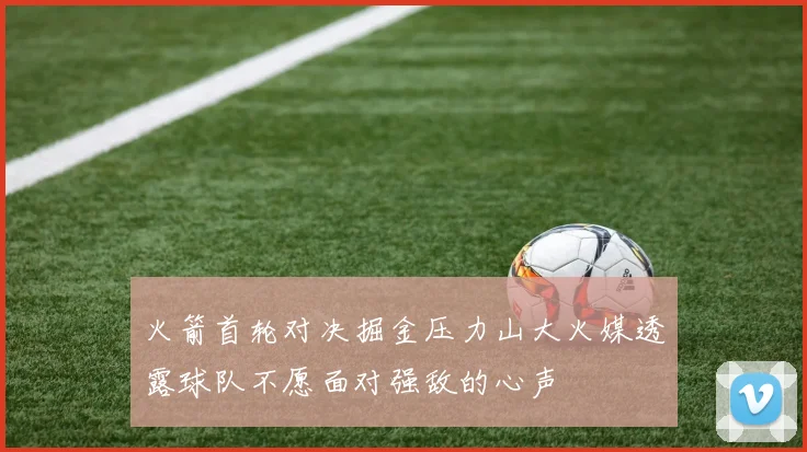 火箭首轮对决掘金压力山大火媒透露球队不愿面对强敌的心声