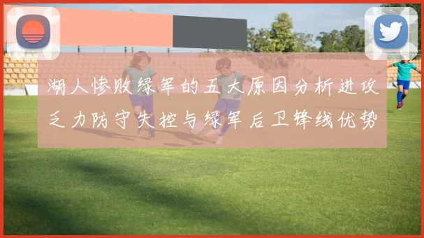 湖人惨败绿军的五大原因分析进攻乏力防守失控与绿军后卫锋线优势