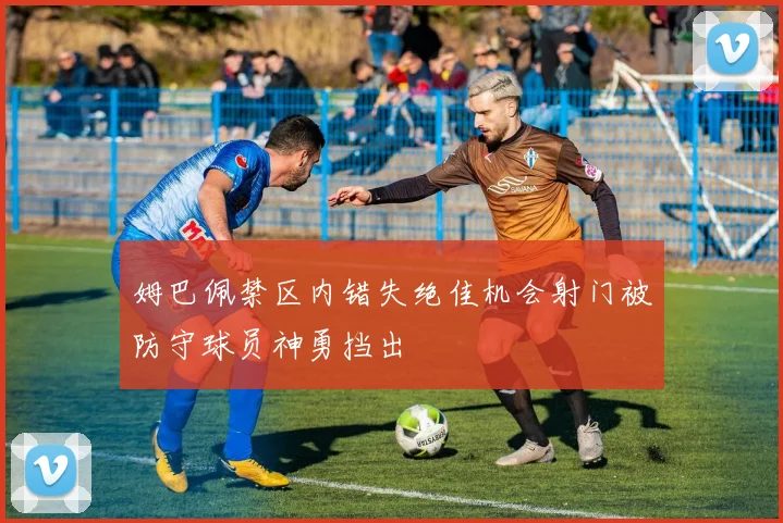 姆巴佩禁区内错失绝佳机会射门被防守球员神勇挡出