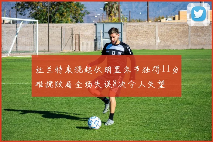 杜兰特表现起伏明显末节独得11分难挽败局全场失误8次令人失望