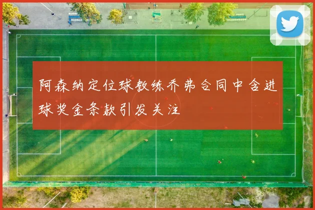 阿森纳定位球教练乔弗合同中含进球奖金条款引发关注