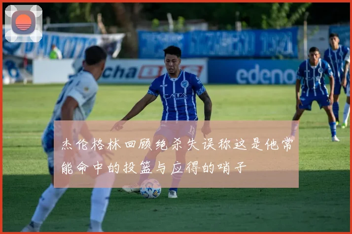 杰伦格林回顾绝杀失误称这是他常能命中的投篮与应得的哨子