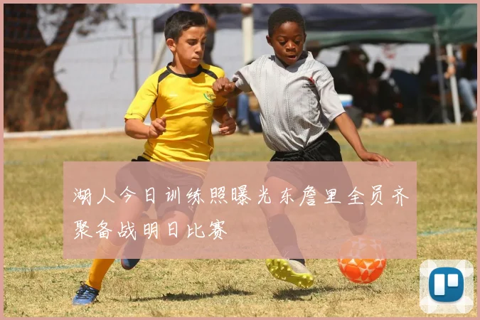 湖人今日训练照曝光东詹里全员齐聚备战明日比赛