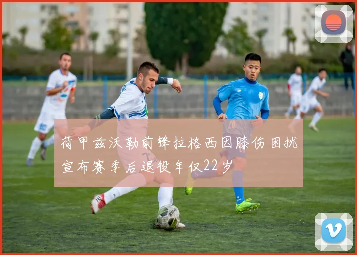 荷甲兹沃勒前锋拉格西因膝伤困扰宣布赛季后退役年仅22岁