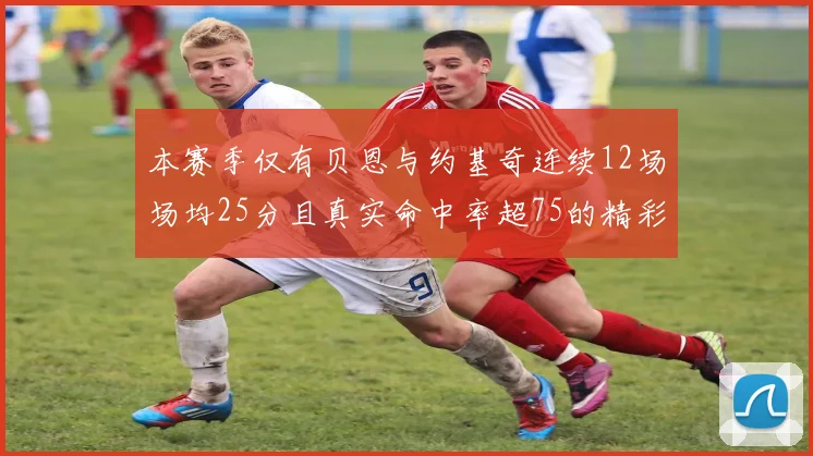 本赛季仅有贝恩与约基奇连续12场场均25分且真实命中率超75的精彩表现