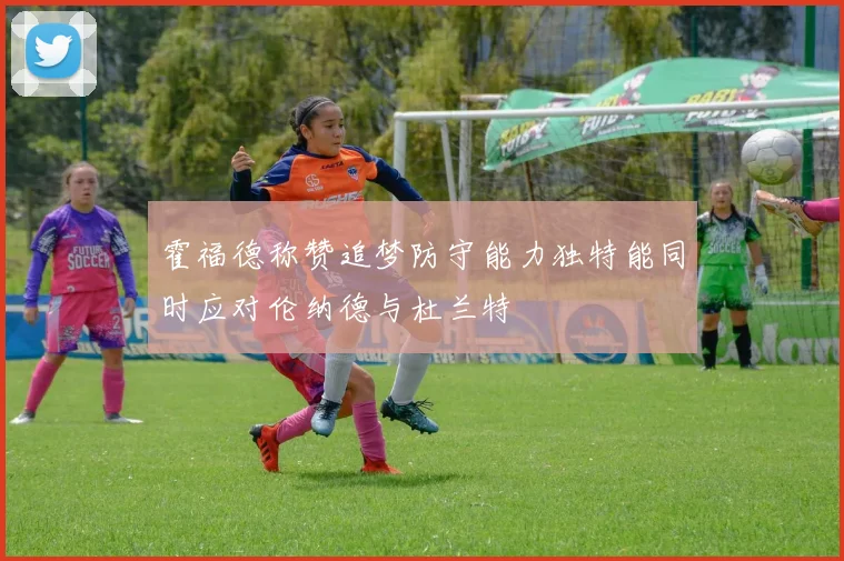 霍福德称赞追梦防守能力独特能同时应对伦纳德与杜兰特